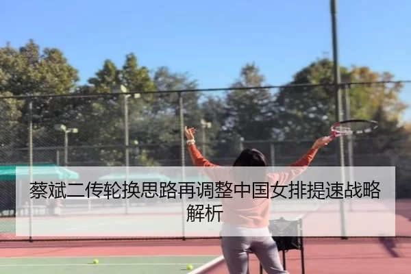 蔡斌二传轮换思路再调整中国女排提速战略解析