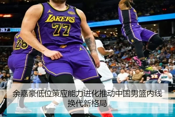 余嘉豪低位策应能力进化推动中国男篮内线换代新格局